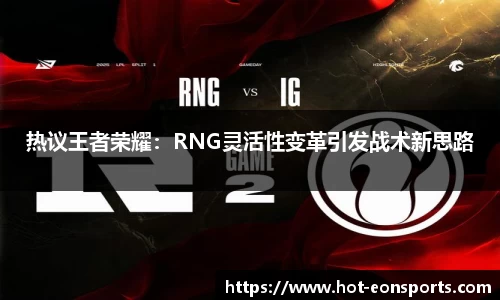 热议王者荣耀：RNG灵活性变革引发战术新思路